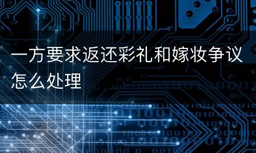 一方要求返还彩礼和嫁妆争议怎么处理