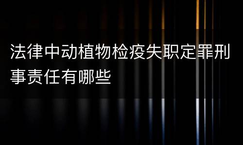法律中动植物检疫失职定罪刑事责任有哪些