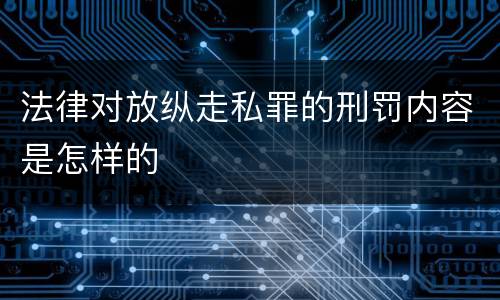 法律对放纵走私罪的刑罚内容是怎样的