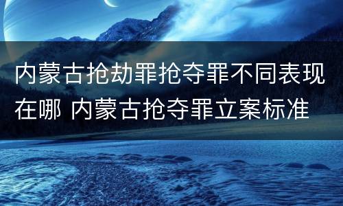 内蒙古抢劫罪抢夺罪不同表现在哪 内蒙古抢夺罪立案标准