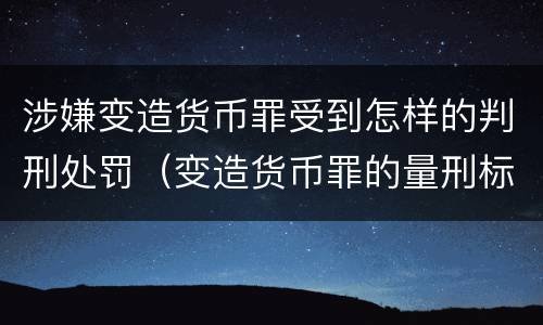 涉嫌变造货币罪受到怎样的判刑处罚（变造货币罪的量刑标准）
