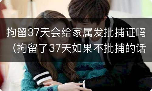 拘留37天会给家属发批捕证吗（拘留了37天如果不批捕的话多久通知家属）