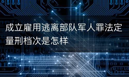 成立雇用逃离部队军人罪法定量刑档次是怎样