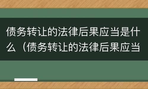 债务转让的法律后果应当是什么（债务转让的法律后果应当是什么形式）