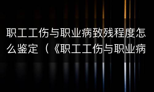 职工工伤与职业病致残程度怎么鉴定（《职工工伤与职业病致残程度鉴定标准》2014）