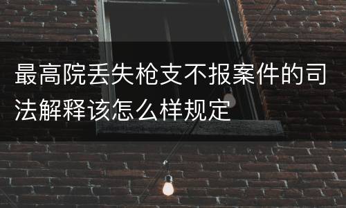 最高院丢失枪支不报案件的司法解释该怎么样规定