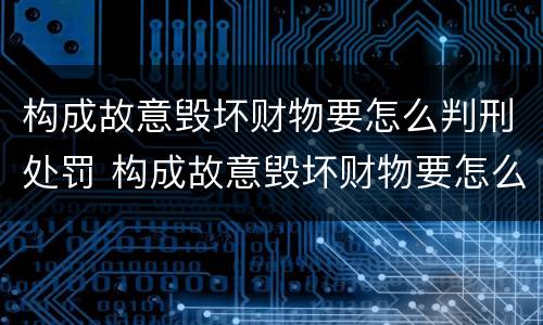 构成故意毁坏财物要怎么判刑处罚 构成故意毁坏财物要怎么判刑处罚