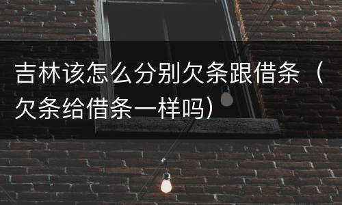 吉林该怎么分别欠条跟借条（欠条给借条一样吗）