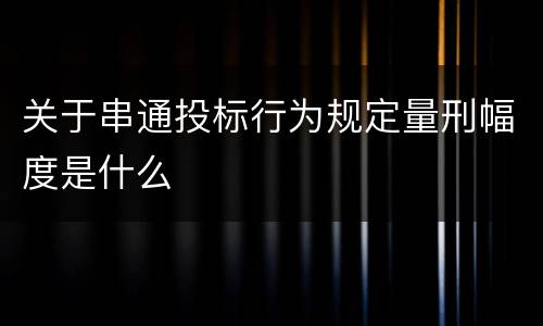 关于串通投标行为规定量刑幅度是什么