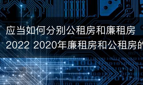 应当如何分别公租房和廉租房2022 2020年廉租房和公租房的区别