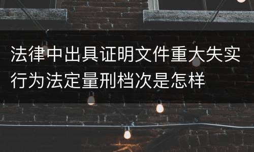法律中出具证明文件重大失实行为法定量刑档次是怎样