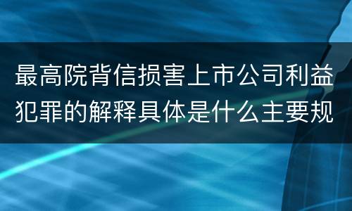 最高院背信损害上市公司利益犯罪的解释具体是什么主要规定