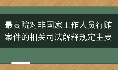 最高院对非国家工作人员行贿案件的相关司法解释规定主要内容包括什么