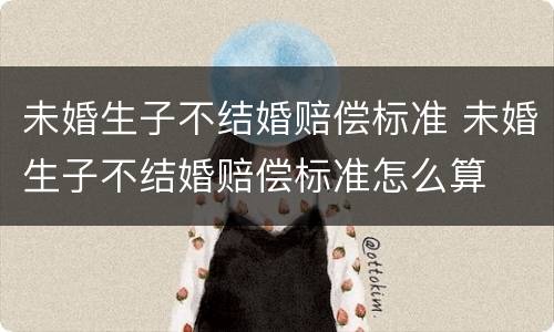 未婚生子不结婚赔偿标准 未婚生子不结婚赔偿标准怎么算
