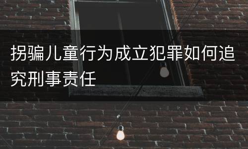 拐骗儿童行为成立犯罪如何追究刑事责任