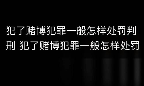 犯了赌博犯罪一般怎样处罚判刑 犯了赌博犯罪一般怎样处罚判刑多久