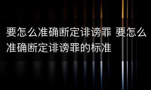 要怎么准确断定诽谤罪 要怎么准确断定诽谤罪的标准
