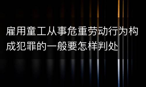 雇用童工从事危重劳动行为构成犯罪的一般要怎样判处