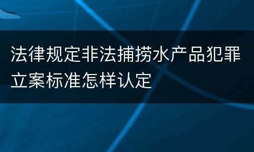 法律规定非法捕捞水产品犯罪立案标准怎样认定