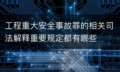 工程重大安全事故罪的相关司法解释重要规定都有哪些