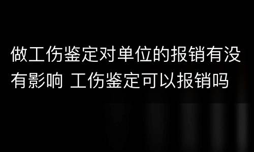 做工伤鉴定对单位的报销有没有影响 工伤鉴定可以报销吗