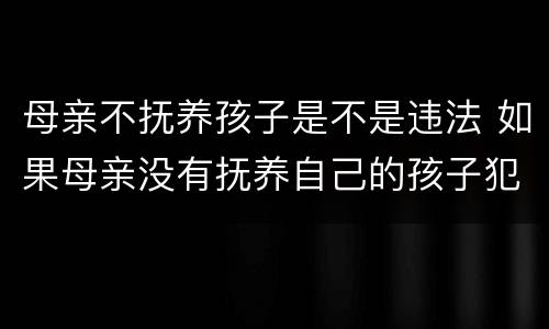 母亲不抚养孩子是不是违法 如果母亲没有抚养自己的孩子犯不犯法