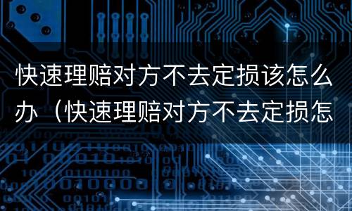 快速理赔对方不去定损该怎么办（快速理赔对方不去定损怎么办?）