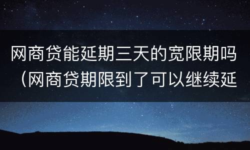 网商贷能延期三天的宽限期吗（网商贷期限到了可以继续延期吗）