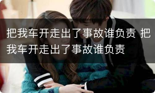 把我车开走出了事故谁负责 把我车开走出了事故谁负责