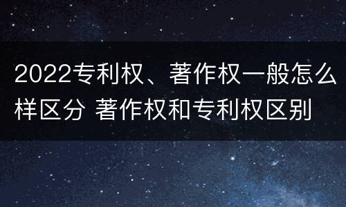 2022专利权、著作权一般怎么样区分 著作权和专利权区别
