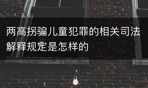 两高拐骗儿童犯罪的相关司法解释规定是怎样的