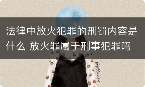 法律中放火犯罪的刑罚内容是什么 放火罪属于刑事犯罪吗