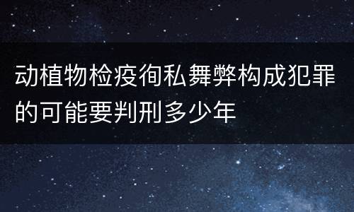 动植物检疫徇私舞弊构成犯罪的可能要判刑多少年