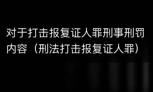 对于打击报复证人罪刑事刑罚内容（刑法打击报复证人罪）