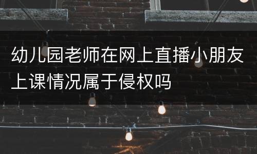 幼儿园老师在网上直播小朋友上课情况属于侵权吗