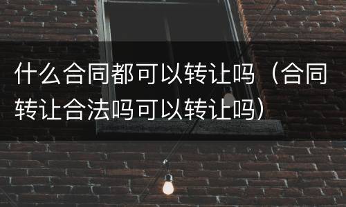 什么合同都可以转让吗（合同转让合法吗可以转让吗）