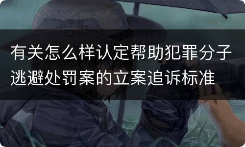有关怎么样认定帮助犯罪分子逃避处罚案的立案追诉标准