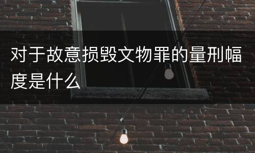 对于故意损毁文物罪的量刑幅度是什么