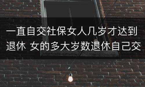 一直自交社保女人几岁才达到退休 女的多大岁数退休自己交的社保