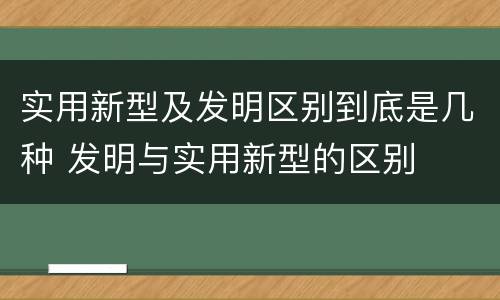 实用新型及发明区别到底是几种 发明与实用新型的区别