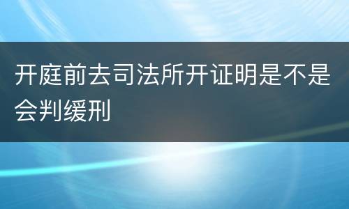 开庭前去司法所开证明是不是会判缓刑