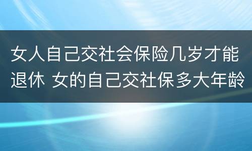 女人自己交社会保险几岁才能退休 女的自己交社保多大年龄可以退休