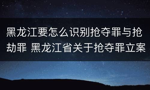 黑龙江要怎么识别抢夺罪与抢劫罪 黑龙江省关于抢夺罪立案标准