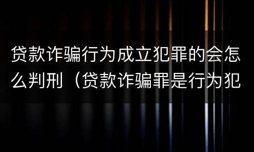 贷款诈骗行为成立犯罪的会怎么判刑（贷款诈骗罪是行为犯吗）