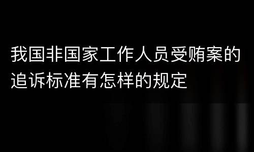 我国非国家工作人员受贿案的追诉标准有怎样的规定