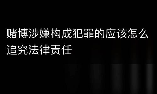 赌博涉嫌构成犯罪的应该怎么追究法律责任