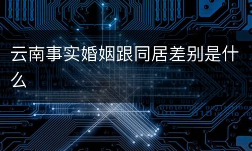 云南事实婚姻跟同居差别是什么