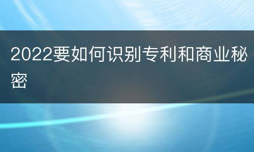 2022要如何识别专利和商业秘密