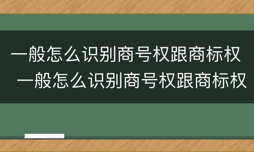 一般怎么识别商号权跟商标权 一般怎么识别商号权跟商标权的区别
