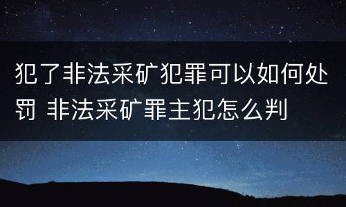 犯了非法采矿犯罪可以如何处罚 非法采矿罪主犯怎么判